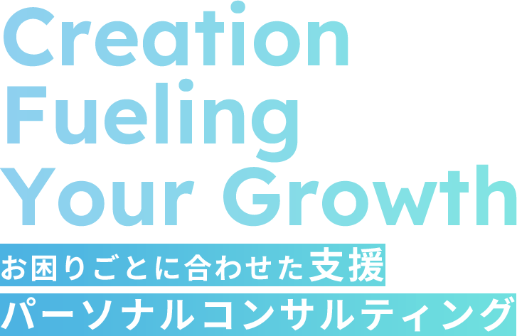 お困りごとに合わせた支援 パーソナルコンサルティング Creation Fueling Your Growth